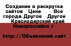 Создание и раскрутка сайтов › Цена ­ 1 - Все города Другое » Другое   . Краснодарский край,Новороссийск г.